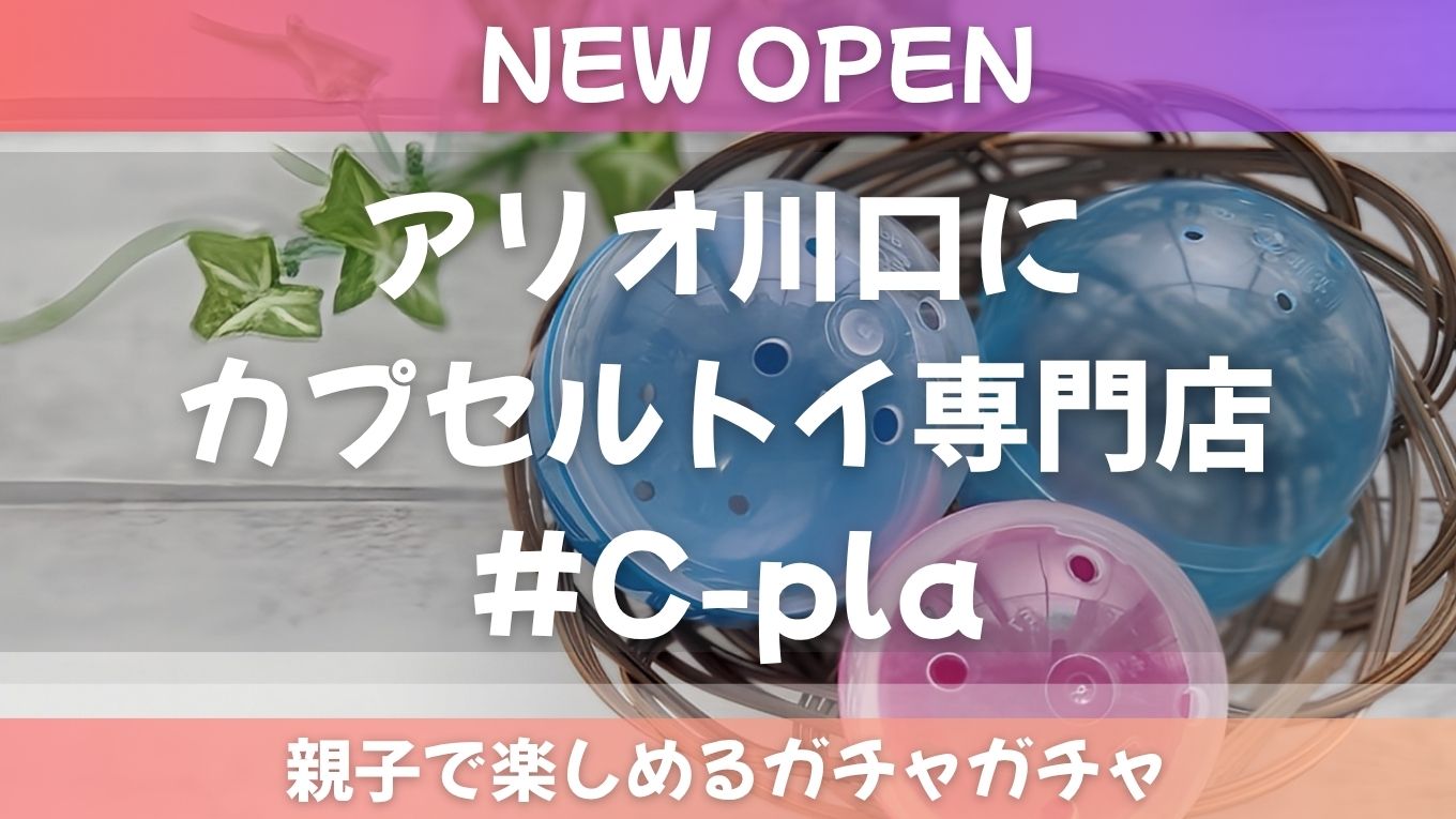 【アリオ川口に新店】カプセルトイ専門店「#C-pla（シープラ）」が7月中旬オープン！親子で楽しめるガチャガチャ天国